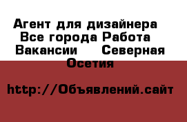 Агент для дизайнера - Все города Работа » Вакансии   . Северная Осетия